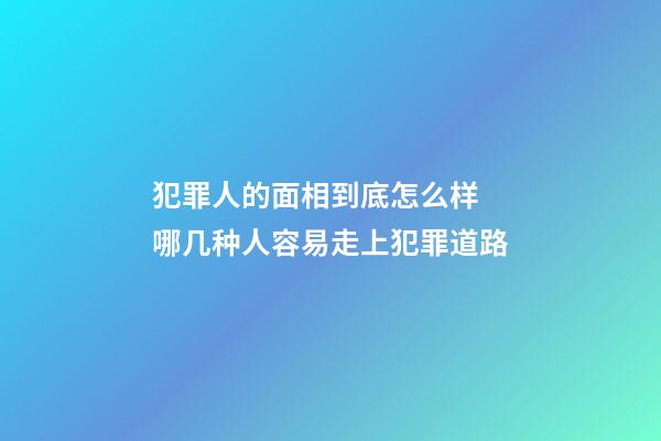 犯罪人的面相到底怎么样 哪几种人容易走上犯罪道路